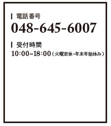 電話番号 048-645-6007 営業時間 10:00~18:00(火曜定休・年末年始休み)
